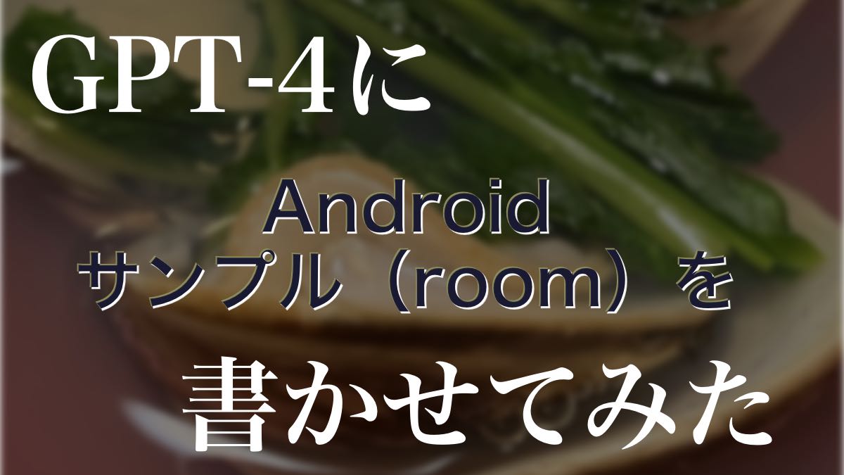 更新あり→【GPTを試す】Androidのroomを使ったサンプルコード云々